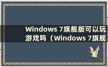 Windows 7旗舰版可以玩游戏吗（Windows 7旗舰版可以玩吃鸡游戏吗）